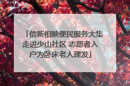 信新相映便民服务大集走进少山社区 志愿者入户为卧床老人理发