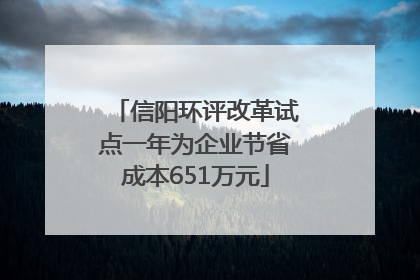 信阳环评改革试点一年为企业节省成本651万元