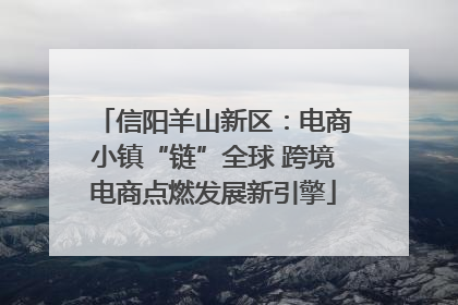信阳羊山新区：电商小镇“链”全球 跨境电商点燃发展新引擎