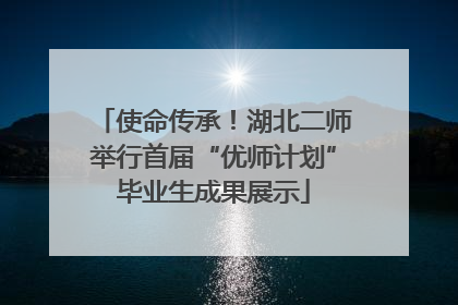 使命传承！湖北二师举行首届“优师计划”毕业生成果展示