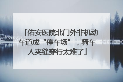 佑安医院北门外非机动车道成“停车场”，骑车人夹缝穿行太难了
