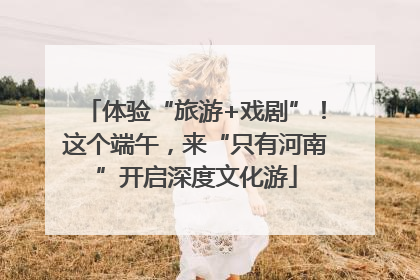 体验“旅游+戏剧”！这个端午，来“只有河南”开启深度文化游