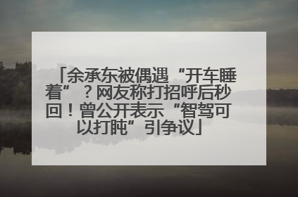 余承东被偶遇“开车睡着”？网友称打招呼后秒回！曾公开表示“智驾可以打盹”引争议
