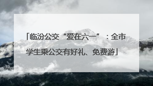 临汾公交“爱在六一”：全市学生乘公交有好礼、免费游