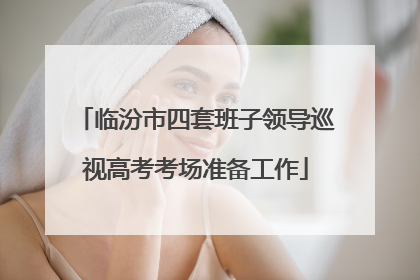 临汾市四套班子领导巡视高考考场准备工作