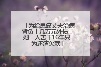为给患癌丈夫治病背负十几万元外债，她一人苦干16年只为还清欠款