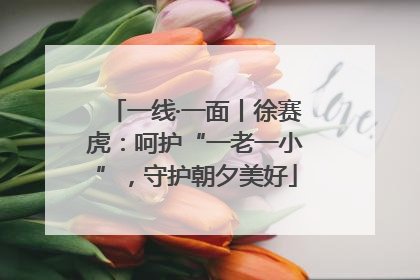 一线·一面丨徐赛虎：呵护“一老一小”，守护朝夕美好