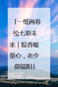 一纸画卷·绘七彩未来｜粽香暖童心，老少叙端阳