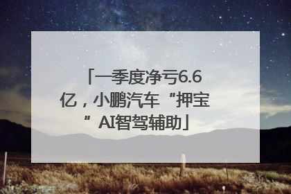 一季度净亏6.6亿，小鹏汽车“押宝”AI智驾辅助