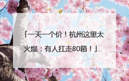 一天一个价！杭州这里太火爆：有人扛走80箱！