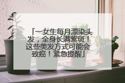 一女生每月漂染头发，全身长满紫斑！这些美发方式可能会致癌！紧急提醒