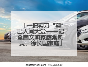 一把剪刀“剪”出人间大爱——记全国文明家庭常凤灵、徐长国家庭