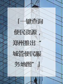 一键查询便民资源，郑州推出“城管便民服务地图”