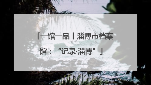一馆一品丨淄博市档案馆：“记录·淄博”