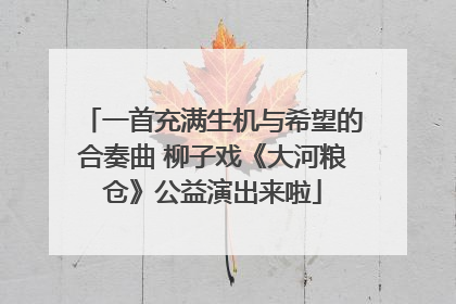 一首充满生机与希望的合奏曲 柳子戏《大河粮仓》公益演出来啦