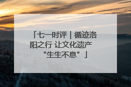 七一时评|循迹洛阳之行 让文化遗产“生生不息”