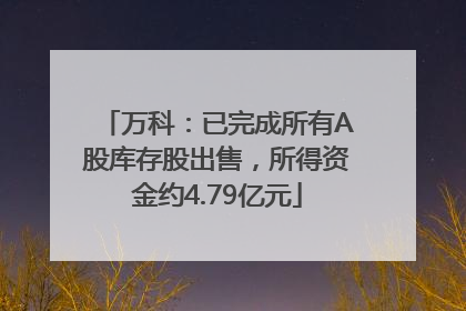 万科：已完成所有A股库存股出售，所得资金约4.79亿元