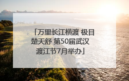 万里长江横渡 极目楚天舒 第50届武汉渡江节7月举办