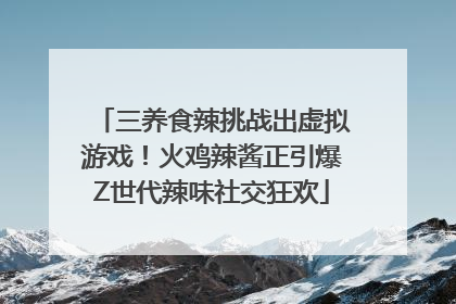三养食辣挑战出虚拟游戏！火鸡辣酱正引爆Z世代辣味社交狂欢