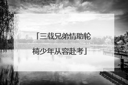三载兄弟情助轮椅少年从容赴考