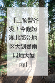 三预警齐发！今晚起湘北部分地区大到暴雨 局地大暴雨