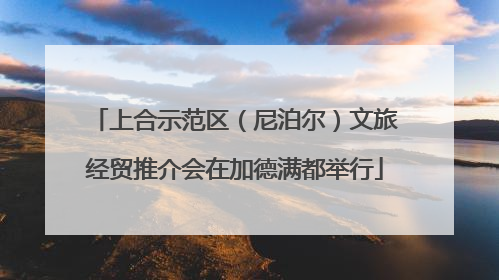 上合示范区（尼泊尔）文旅经贸推介会在加德满都举行