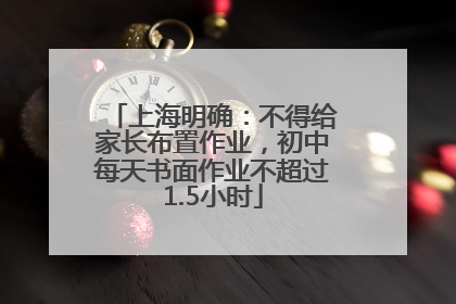 上海明确：不得给家长布置作业，初中每天书面作业不超过1.5小时