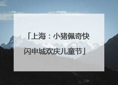 上海：小猪佩奇快闪申城欢庆儿童节
