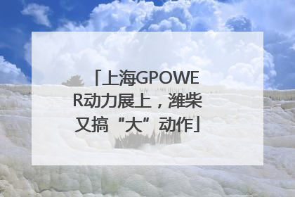 上海GPOWER动力展上，潍柴又搞“大”动作
