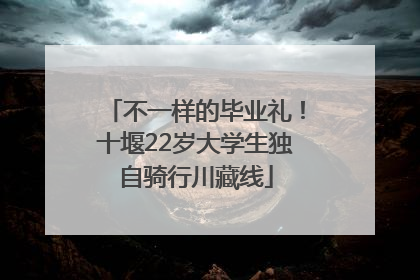 不一样的毕业礼！十堰22岁大学生独自骑行川藏线