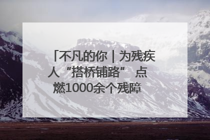 不凡的你｜为残疾人“搭桥铺路” 点燃1000余个残障家庭的希望之光