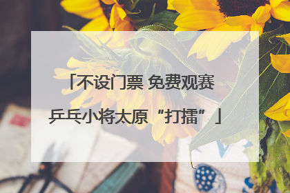 不设门票 免费观赛 乒乓小将太原“打擂”