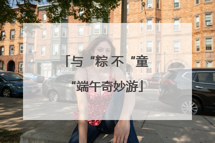 与“粽 不“童“端午奇妙游