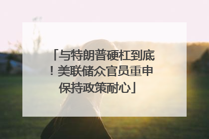 与特朗普硬杠到底！美联储众官员重申保持政策耐心
