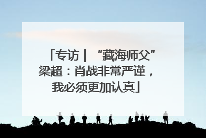专访｜“藏海师父”梁超：肖战非常严谨，我必须更加认真