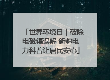 世界环境日｜破除电磁辐误解 新疆电力科普让居民安心