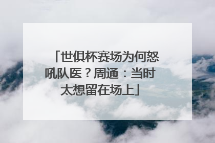 世俱杯赛场为何怒吼队医？周通：当时太想留在场上