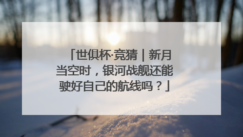 世俱杯·竞猜｜新月当空时，银河战舰还能驶好自己的航线吗？