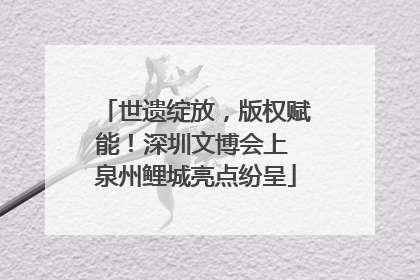 世遗绽放，版权赋能！深圳文博会上 泉州鲤城亮点纷呈