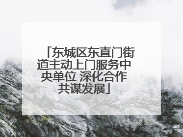 东城区东直门街道主动上门服务中央单位 深化合作共谋发展