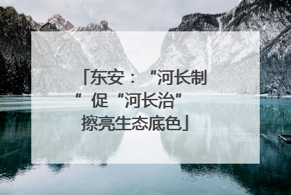 东安：“河长制”促“河长治” 擦亮生态底色