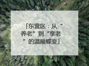 东营区：从“养老”到“享老”的温暖蝶变