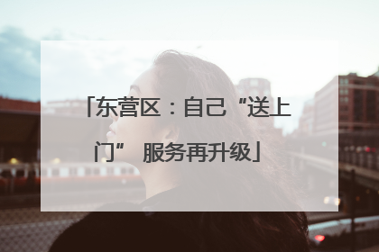 东营区：自己“送上门” 服务再升级