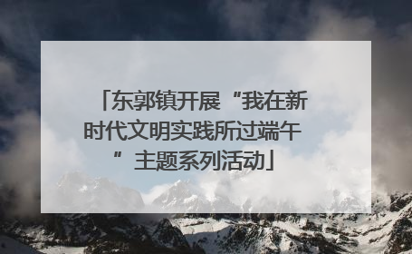 东郭镇开展“我在新时代文明实践所过端午”主题系列活动