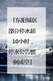 东阳城区部分停水超10小时，停水公告惯例成空