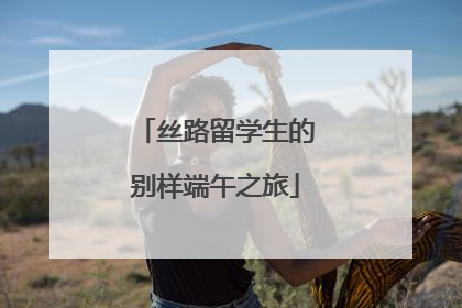 丝路留学生的别样端午之旅