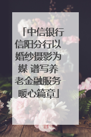 中信银行信阳分行以婚纱摄影为媒 谱写养老金融服务暖心篇章