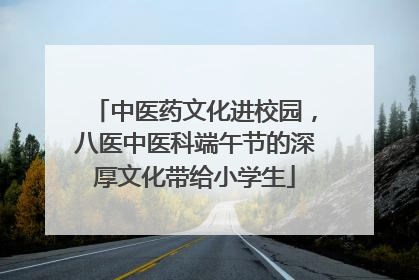 中医药文化进校园，八医中医科端午节的深厚文化带给小学生