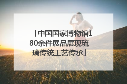 中国国家博物馆180余件展品展现琉璃传统工艺传承