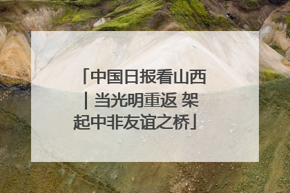 中国日报看山西｜当光明重返 架起中非友谊之桥